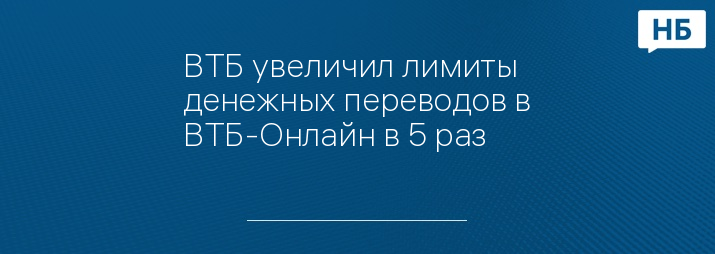 ВТБ увеличил лимиты денежных переводов в ВТБ-Онлайн в 5 раз