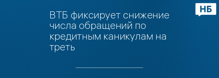 ВТБ фиксирует снижение числа обращений по кредитным каникулам на треть