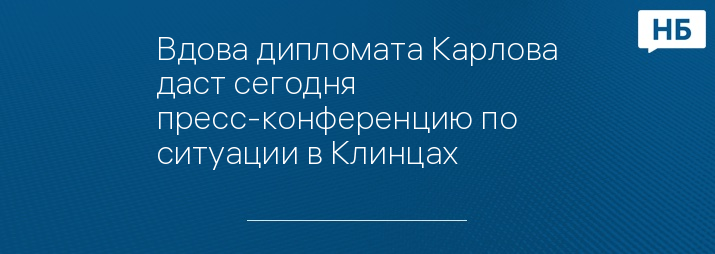 Вдова дипломата Карлова даст сегодня пресс-конференцию по ситуации в Клинцах