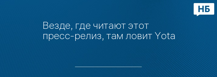 Везде, где читают этот пресс-релиз, там ловит Yota