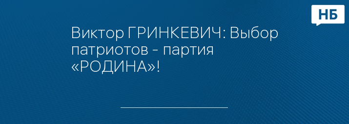 Виктор ГРИНКЕВИЧ: Выбор патриотов - партия «РОДИНА»!