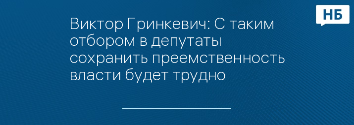 Виктор Гринкевич: С таким отбором в депутаты сохранить преемственность власти будет трудно