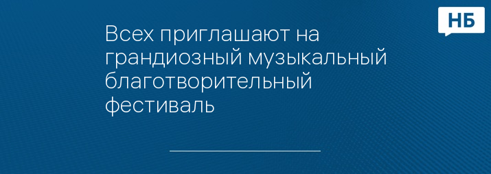 Всех приглашают на грандиозный музыкальный благотворительный фестиваль