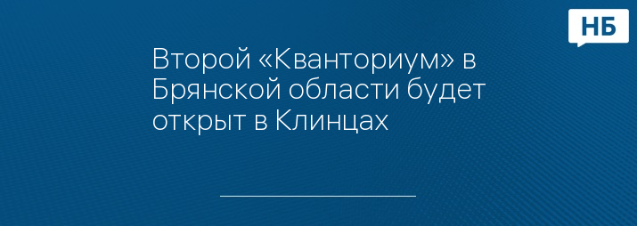 Второй «Кванториум» в Брянской области будет открыт в Клинцах