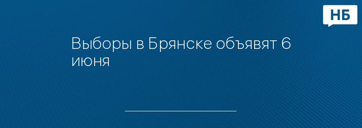 Выборы в Брянске объявят 6 июня