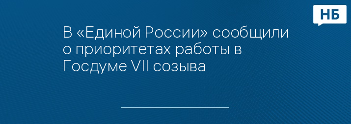 В «Единой России» сообщили о приоритетах работы в Госдуме VII созыва