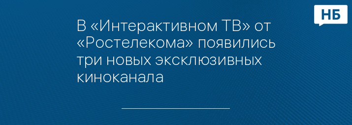 В «Интерактивном ТВ» от «Ростелекома» появились три новых эксклюзивных киноканала