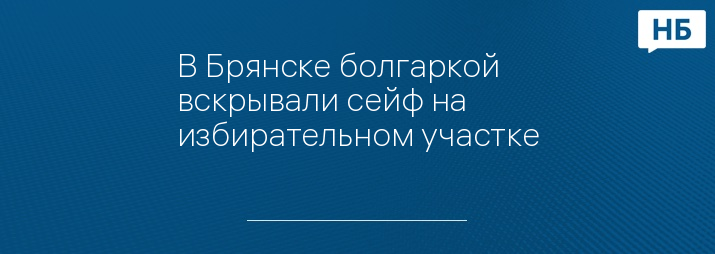 В Брянске болгаркой вскрывали сейф на избирательном участке