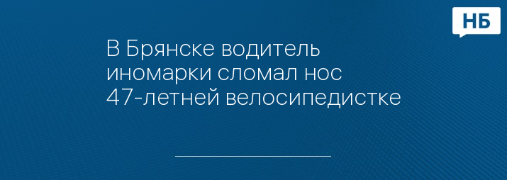 В Брянске водитель иномарки сломал нос 47-летней велосипедистке