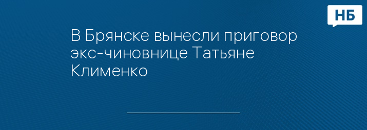 В Брянске вынесли приговор экс-чиновнице Татьяне Клименко