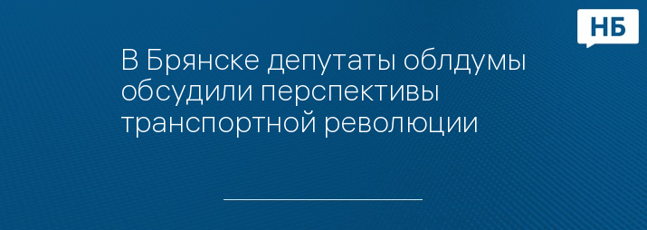 В Брянске депутаты облдумы обсудили перспективы транспортной революции