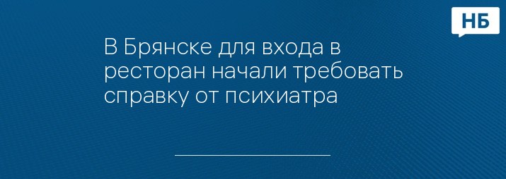 В Брянске для входа в ресторан начали требовать справку от психиатра