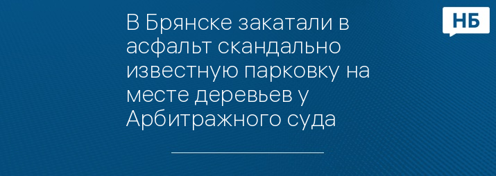 В Брянске закатали в асфальт скандально известную парковку на месте деревьев у Арбитражного суда