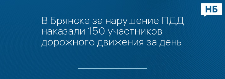 В Брянске за нарушение ПДД наказали 150 участников дорожного движения за день