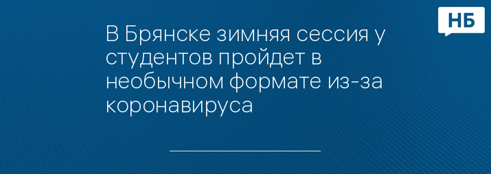 В Брянске зимняя сессия у студентов пройдет в необычном формате из-за коронавируса