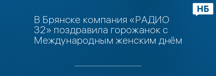 В Брянске компания «РАДИО 32» поздравила горожанок с Международным женским днём