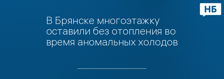 В Брянске многоэтажку оставили без отопления во время аномальных холодов