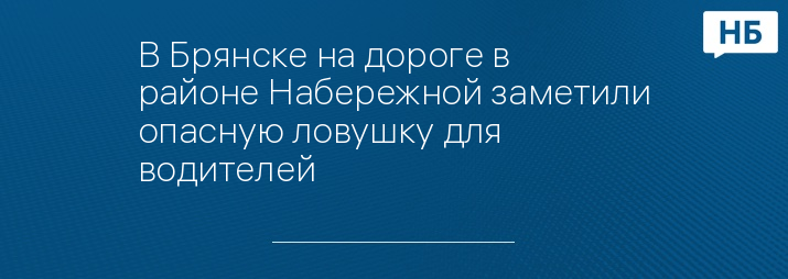 В Брянске на дороге в районе Набережной заметили опасную ловушку для водителей