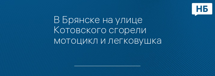 В Брянске на улице Котовского сгорели мотоцикл и легковушка