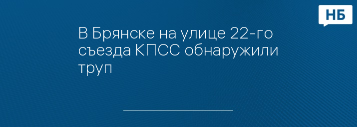 В Брянске на улице 22-го съезда КПСС обнаружили труп