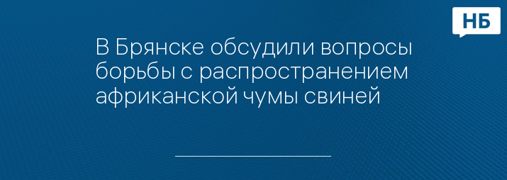 В Брянске обсудили вопросы борьбы с распространением африканской чумы свиней