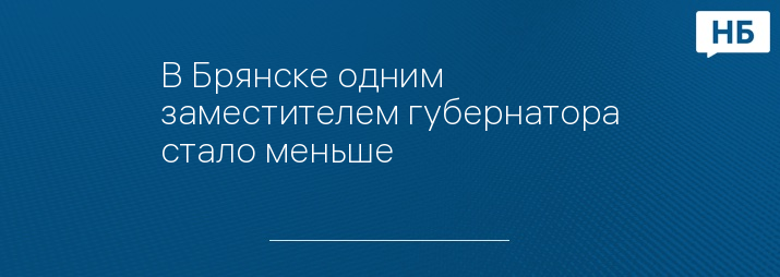 В Брянске одним заместителем губернатора стало меньше