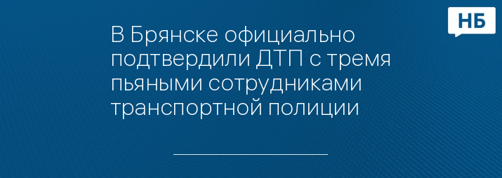 В Брянске официально подтвердили ДТП с тремя пьяными сотрудниками транспортной полиции