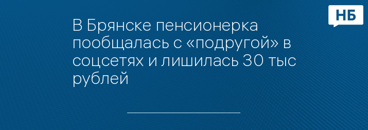 В Брянске пенсионерка пообщалась с «подругой» в соцсетях и лишилась 30 тыс рублей