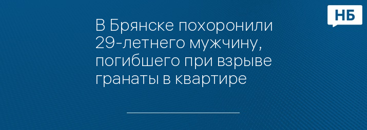 В Брянске похоронили 29-летнего мужчину, погибшего при взрыве гранаты в квартире