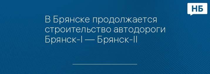 В Брянске продолжается строительство автодороги Брянск-I — Брянск-II