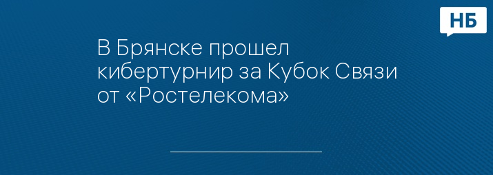 В Брянске прошел кибертурнир за Кубок Связи от «Ростелекома»