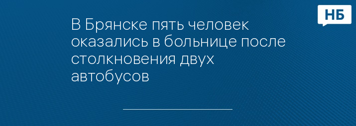 В Брянске пять человек оказались в больнице после столкновения двух автобусов