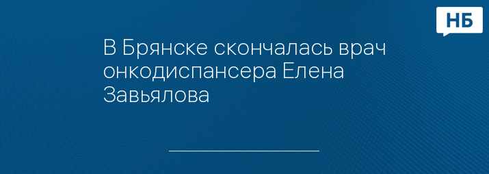 В Брянске скончалась врач онкодиспансера Елена Завьялова