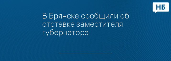 В Брянске сообщили об отставке заместителя губернатора