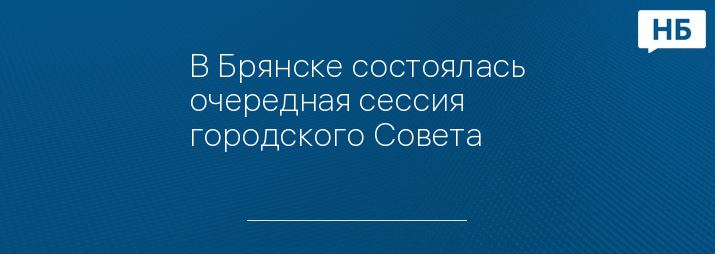 В Брянске состоялась очередная сессия городского Совета