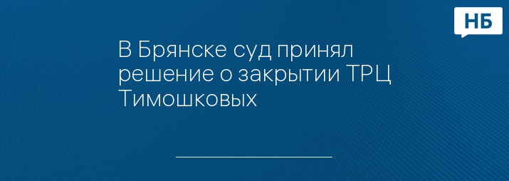 В Брянске суд принял решение о закрытии ТРЦ Тимошковых