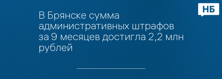 В Брянске сумма административных штрафов за 9 месяцев достигла 2,2 млн рублей