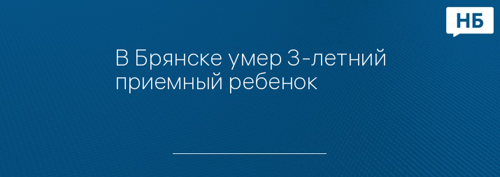 В Брянске умер 3-летний приемный ребенок