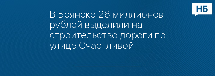 В Брянске 26 миллионов рублей выделили на строительство дороги по улице Счастливой