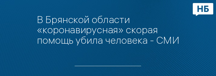 В Брянской области «коронавирусная» скорая помощь убила человека - СМИ