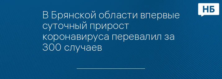 В Брянской области впервые суточный прирост коронавируса перевалил за 300 случаев