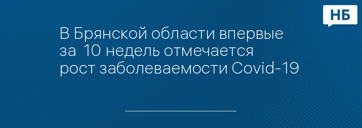 В Брянской области впервые  за  10 недель отмечается  рост заболеваемости Covid-19 