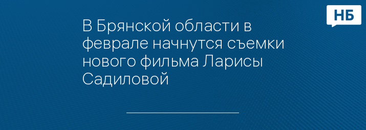 В Брянской области в феврале начнутся съемки нового фильма Ларисы Садиловой