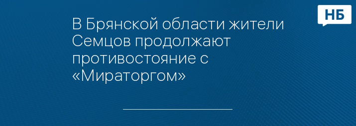 В Брянской области жители Семцов продолжают противостояние с «Мираторгом»