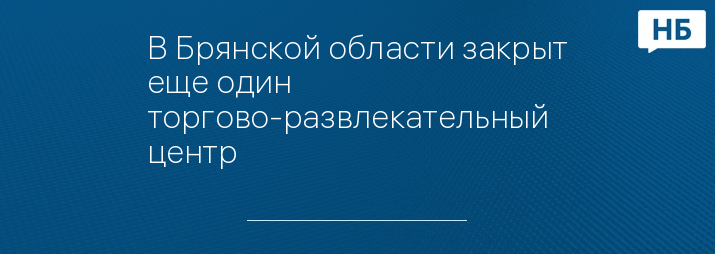 В Брянской области закрыт еще один торгово-развлекательный центр