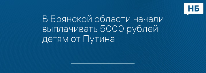 В Брянской области начали выплачивать 5000 рублей детям от Путина