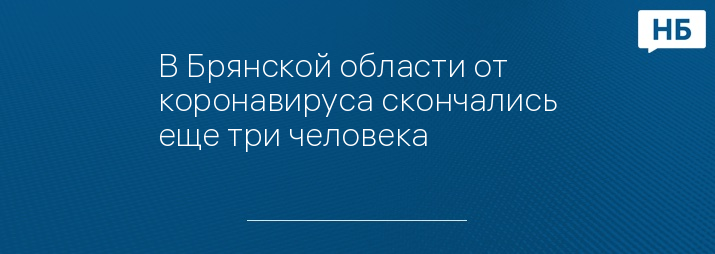 В Брянской области от коронавируса скончались еще три человека