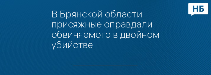 В Брянской области присяжные оправдали обвиняемого в двойном убийстве