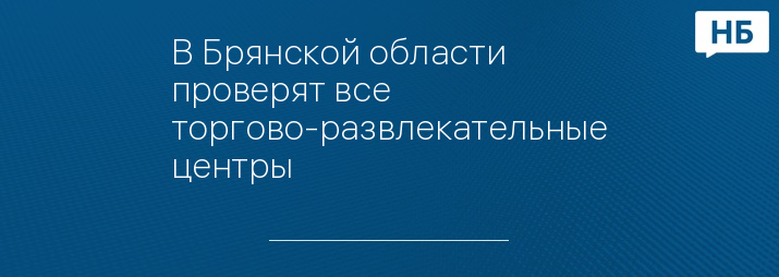 В Брянской области проверят все торгово-развлекательные центры