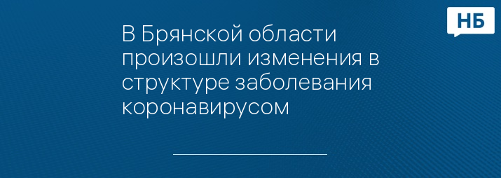 В Брянской области произошли изменения в структуре заболевания коронавирусом 